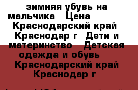 зимняя убувь на мальчика › Цена ­ 1 900 - Краснодарский край, Краснодар г. Дети и материнство » Детская одежда и обувь   . Краснодарский край,Краснодар г.